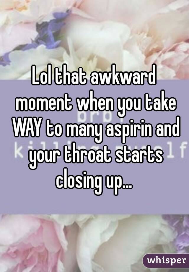 Lol that awkward moment when you take WAY to many aspirin and your throat starts closing up... 