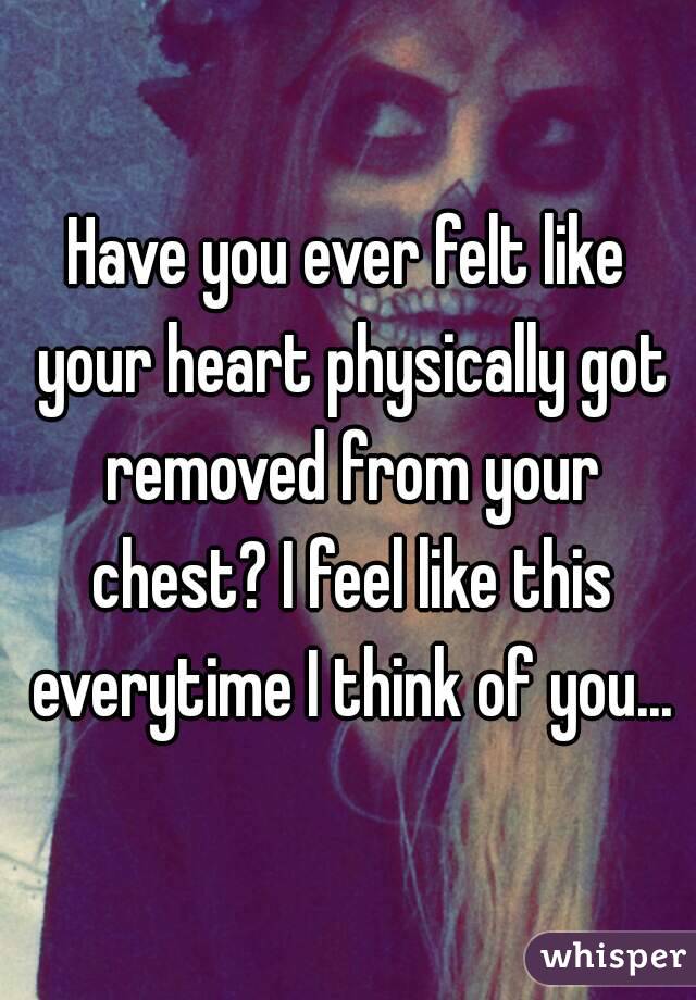 Have you ever felt like your heart physically got removed from your chest? I feel like this everytime I think of you...