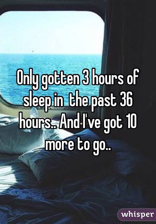 Only gotten 3 hours of sleep in  the past 36 hours.. And I've got 10 more to go.. 