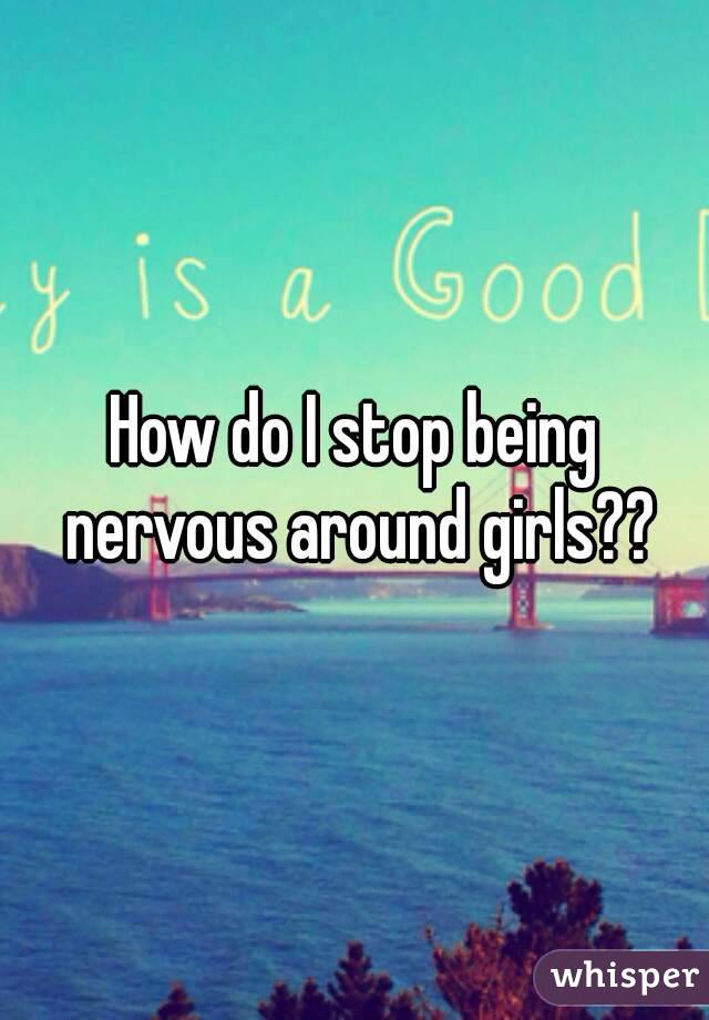 How do I stop being nervous around girls??