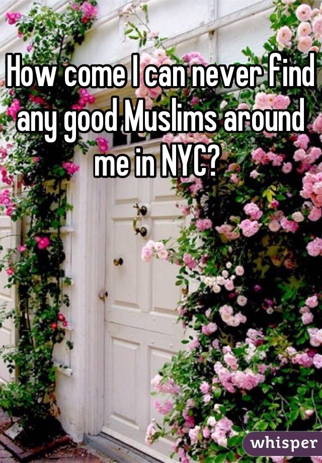 How come I can never find any good Muslims around me in NYC? 