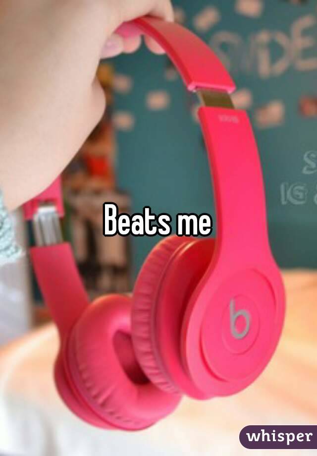 Beats me