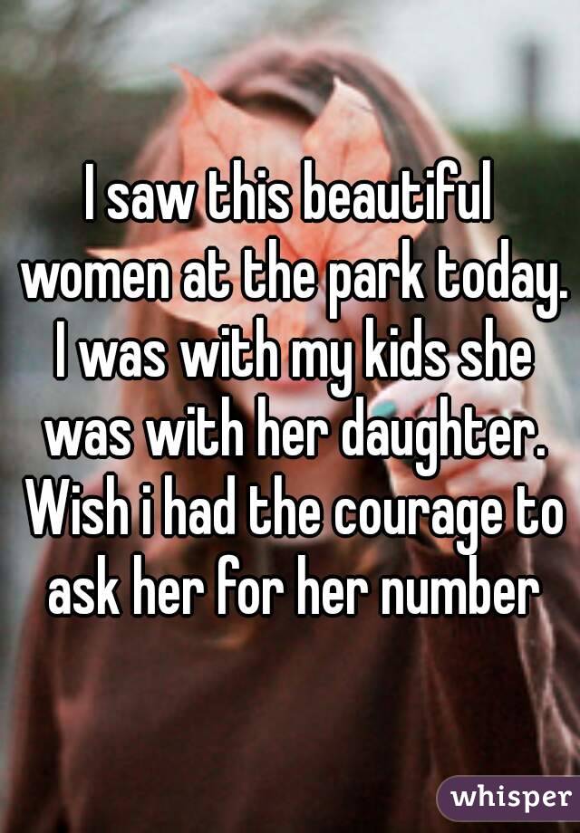 I saw this beautiful women at the park today. I was with my kids she was with her daughter. Wish i had the courage to ask her for her number