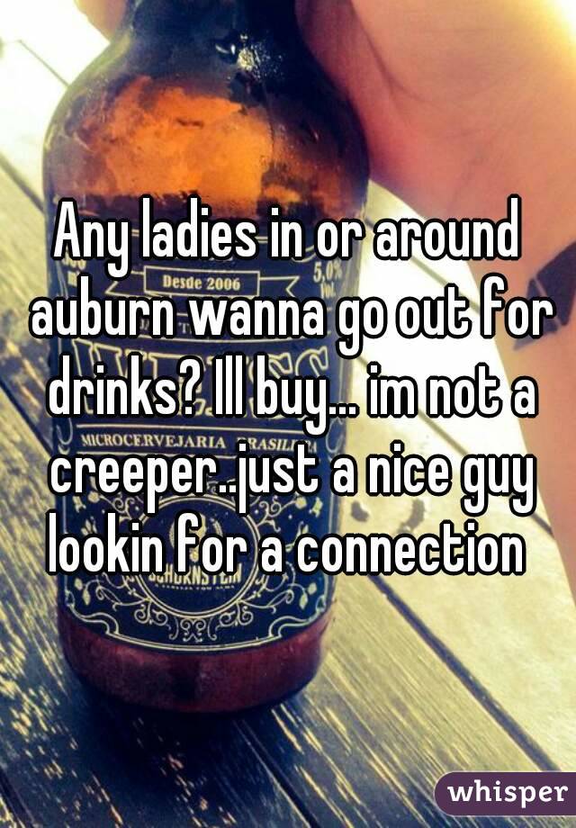 Any ladies in or around auburn wanna go out for drinks? Ill buy... im not a creeper..just a nice guy lookin for a connection 