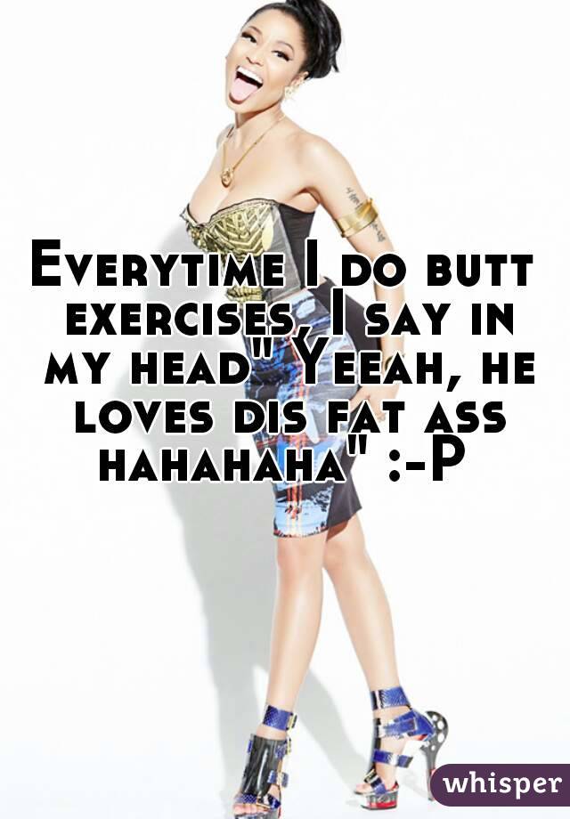 Everytime I do butt exercises, I say in my head" Yeeah, he loves dis fat ass hahahaha" :-P 