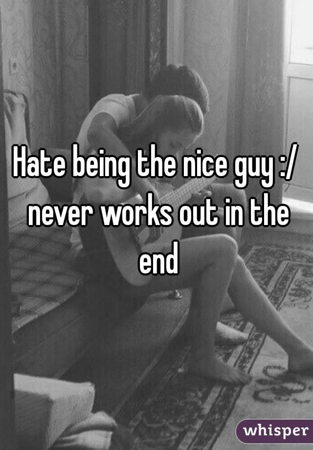 Hate being the nice guy :/ never works out in the end