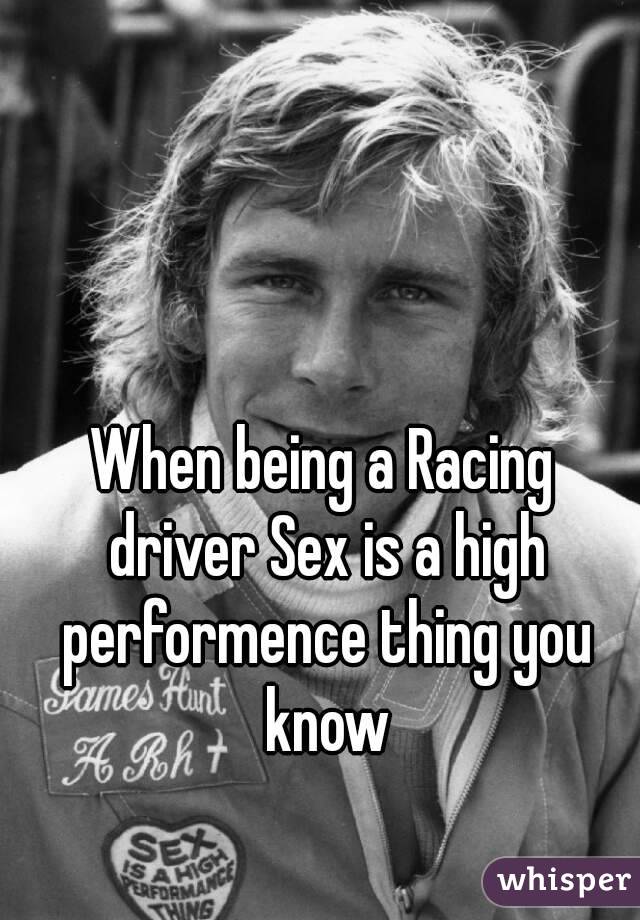 When being a Racing driver Sex is a high performence thing you know