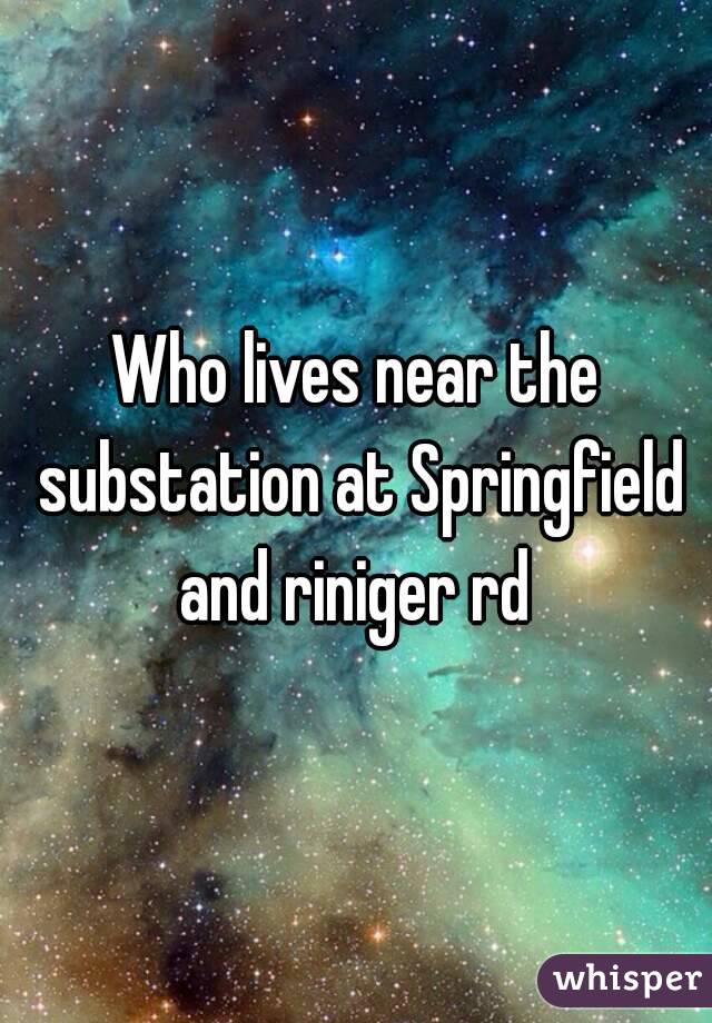 Who lives near the substation at Springfield and riniger rd 