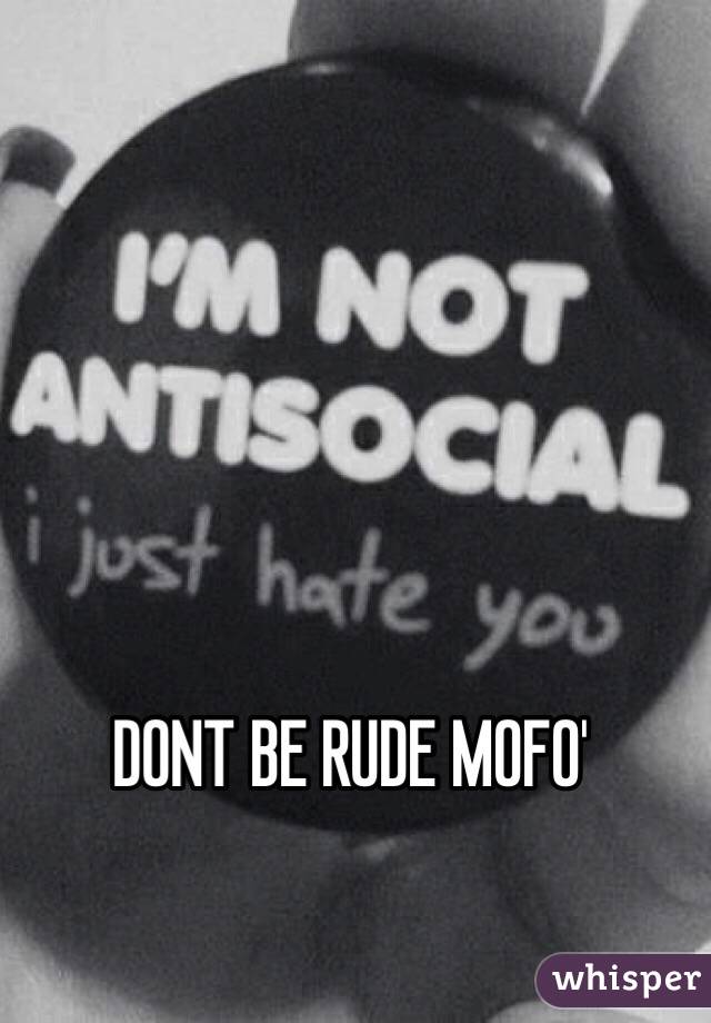 DONT BE RUDE MOFO'