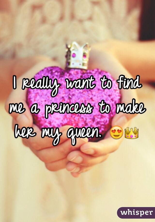 I really want to find me a princess to make her my queen. 😍👑