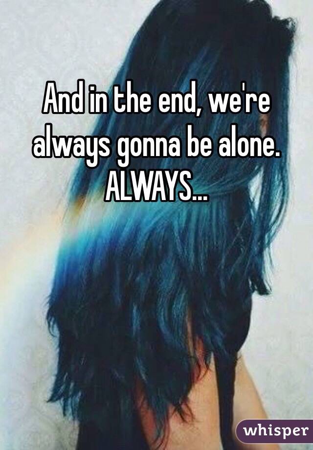 And in the end, we're always gonna be alone. ALWAYS... 