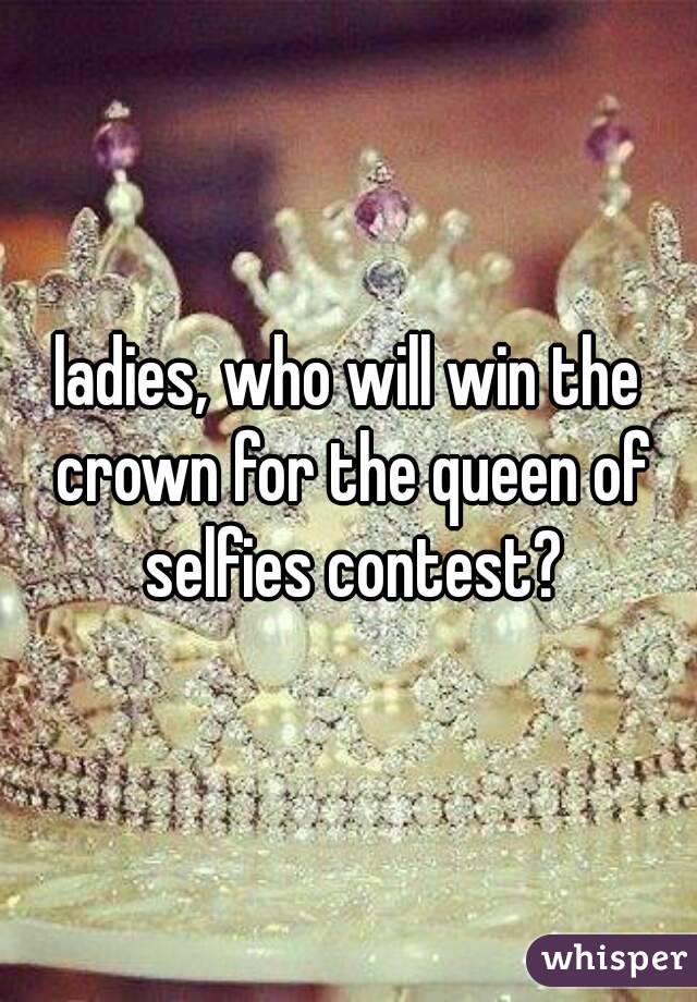 ladies, who will win the crown for the queen of selfies contest?