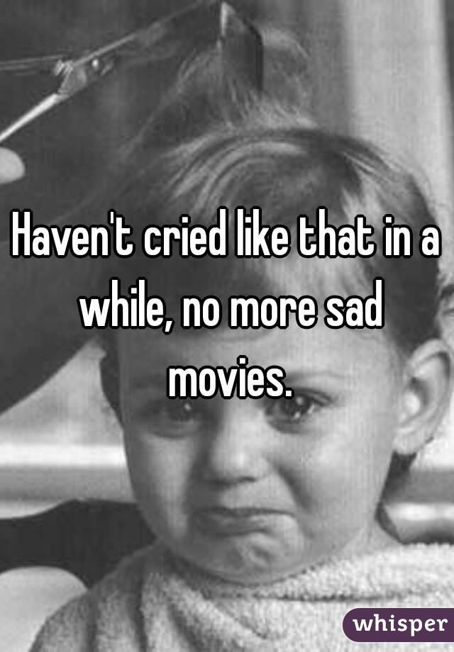 Haven't cried like that in a while, no more sad movies.