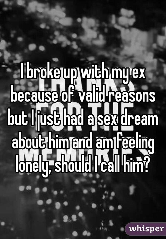 I broke up with my ex because of valid reasons but I just had a sex dream about him and am feeling lonely, should I call him?