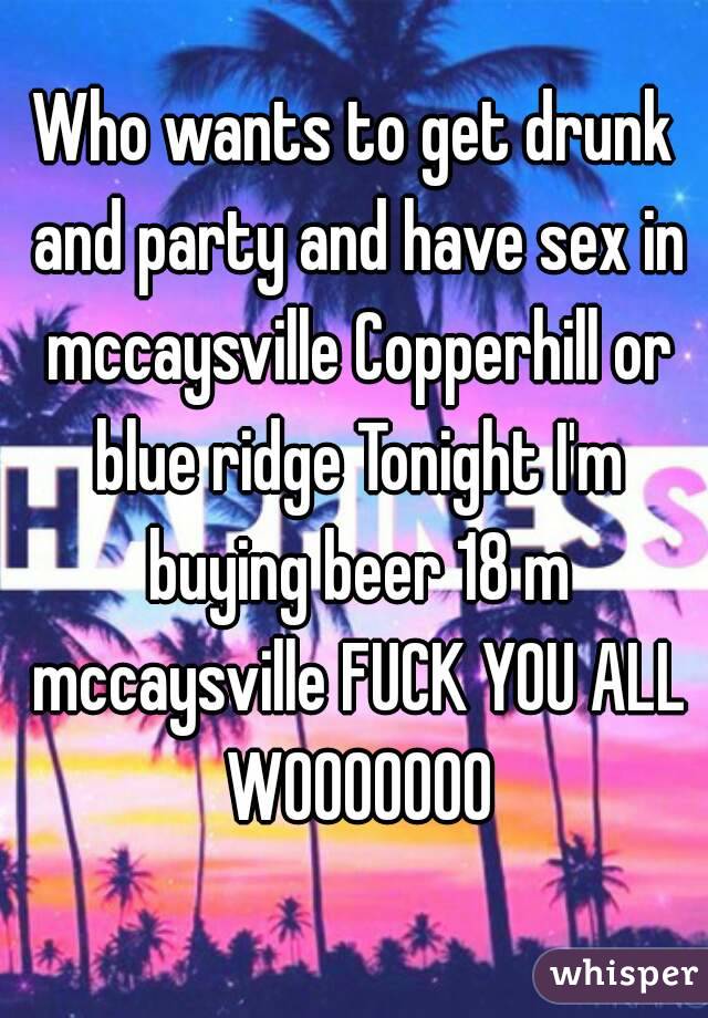 Who wants to get drunk and party and have sex in mccaysville Copperhill or blue ridge Tonight I'm buying beer 18 m mccaysville FUCK YOU ALL WOOOOOOO