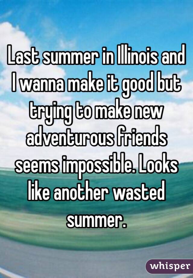 Last summer in Illinois and I wanna make it good but trying to make new adventurous friends seems impossible. Looks like another wasted summer. 