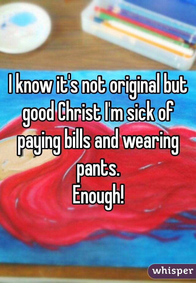 I know it's not original but good Christ I'm sick of paying bills and wearing pants. 
Enough!