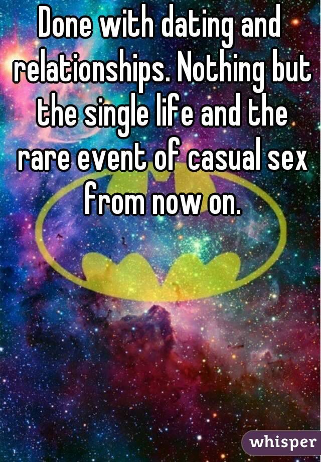 Done with dating and relationships. Nothing but the single life and the rare event of casual sex from now on.