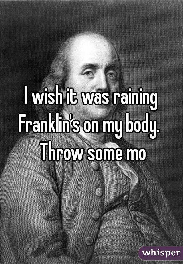 I wish it was raining Franklin's on my body.   Throw some mo