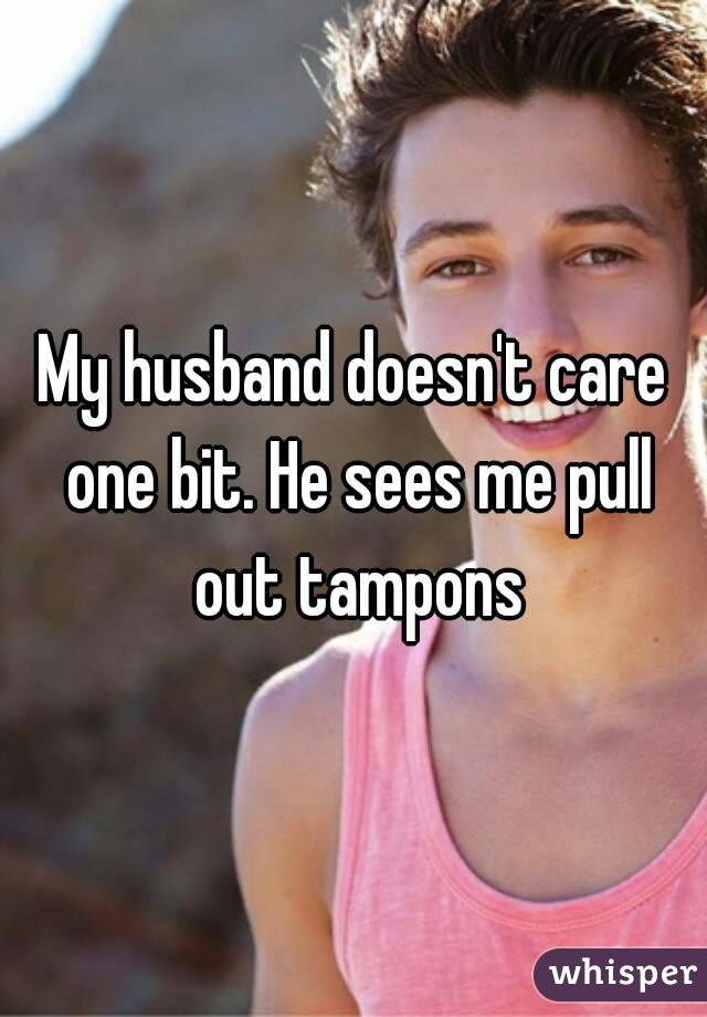 My husband doesn't care one bit. He sees me pull out tampons