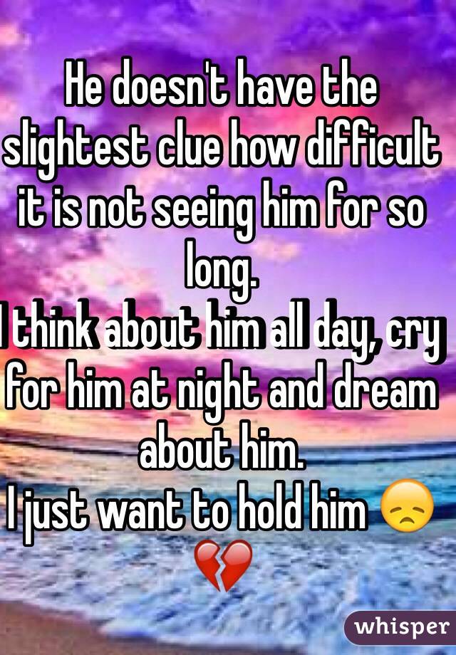 He doesn't have the slightest clue how difficult it is not seeing him for so long. 
I think about him all day, cry for him at night and dream about him. 
I just want to hold him 😞💔