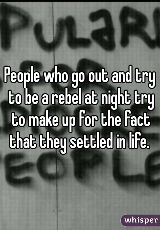 People who go out and try to be a rebel at night try to make up for the fact that they settled in life. 