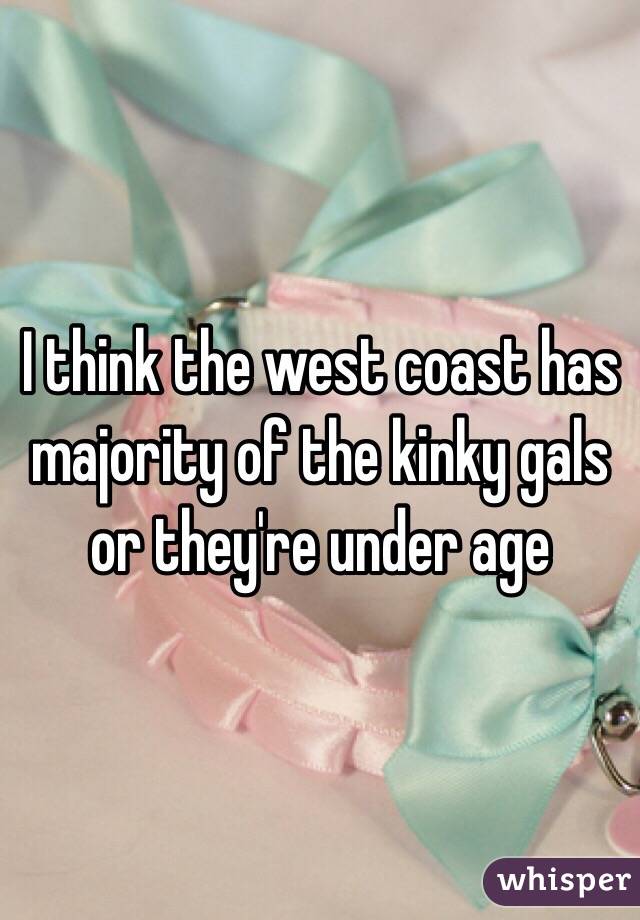 I think the west coast has majority of the kinky gals or they're under age