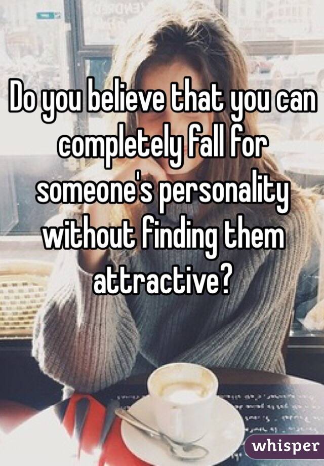 Do you believe that you can completely fall for someone's personality without finding them attractive?