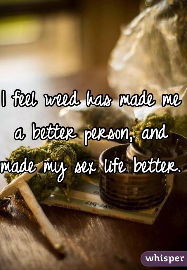 I feel weed has made me a better person, and made my sex life better.