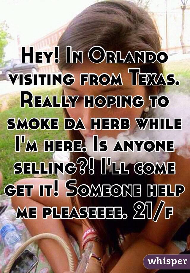 Hey! In Orlando visiting from Texas. Really hoping to smoke da herb while I'm here. Is anyone selling?! I'll come get it! Someone help me pleaseeee. 21/f
