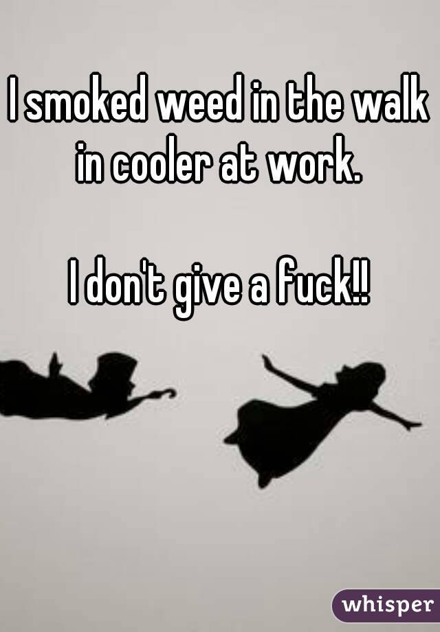 I smoked weed in the walk in cooler at work. 

I don't give a fuck!!