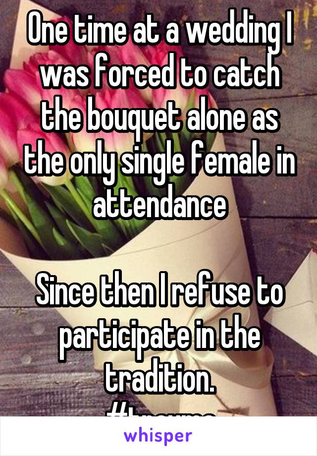 One time at a wedding I was forced to catch the bouquet alone as the only single female in attendance

Since then I refuse to participate in the tradition.
#trauma