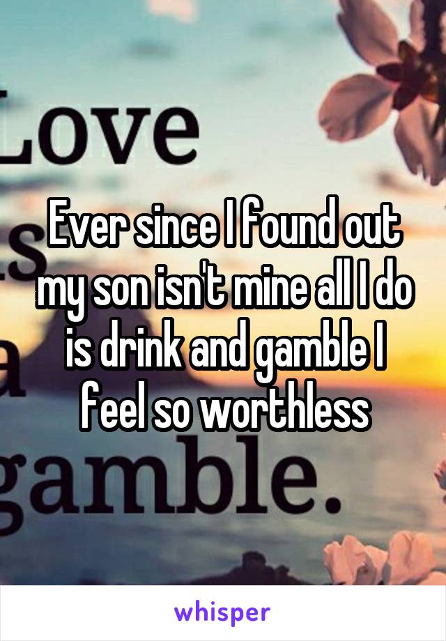 Ever since I found out my son isn't mine all I do is drink and gamble I feel so worthless
