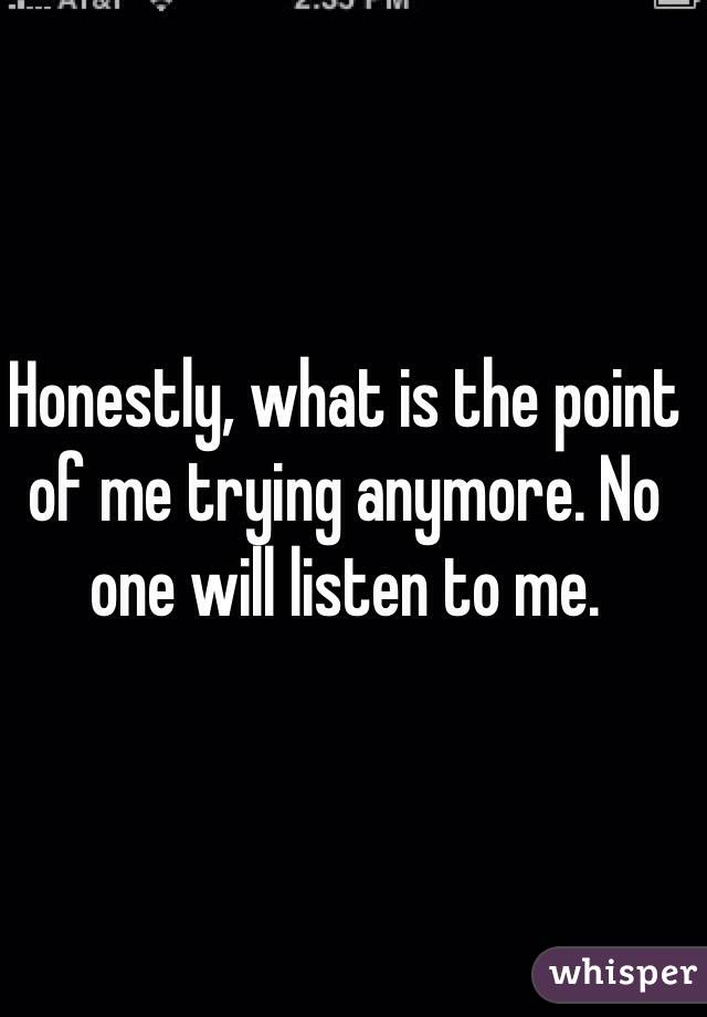 Honestly, what is the point of me trying anymore. No one will listen to me. 