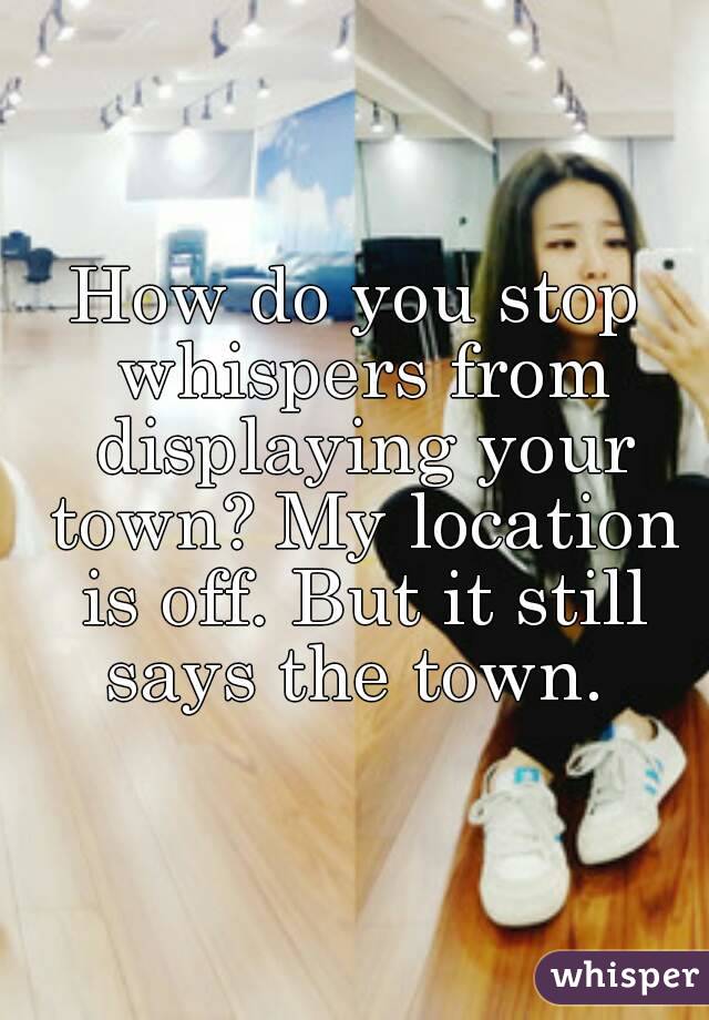 How do you stop whispers from displaying your town? My location is off. But it still says the town. 