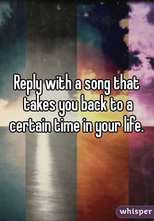 Reply with a song that takes you back to a certain time in your life. 



