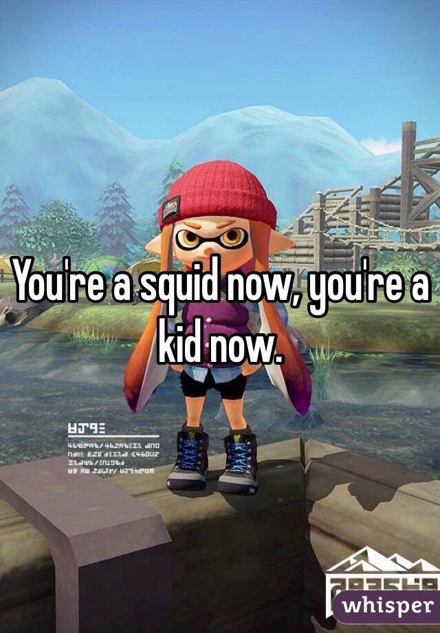 You're a squid now, you're a kid now.