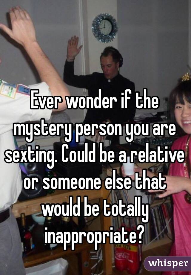 Ever wonder if the mystery person you are sexting. Could be a relative or someone else that would be totally inappropriate?