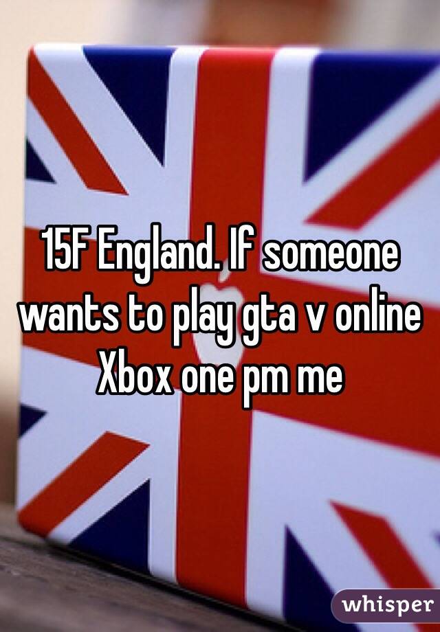 15F England. If someone wants to play gta v online Xbox one pm me