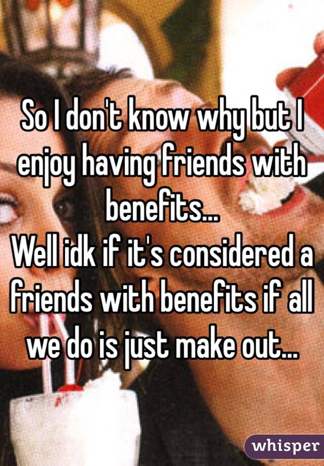 So I don't know why but I enjoy having friends with benefits...
Well idk if it's considered a friends with benefits if all we do is just make out...