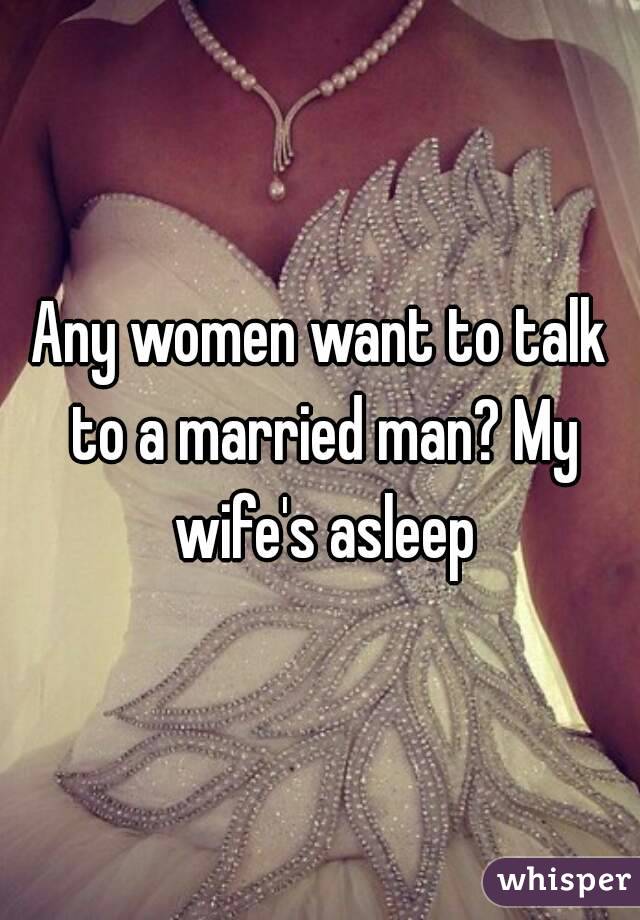 Any women want to talk to a married man? My wife's asleep