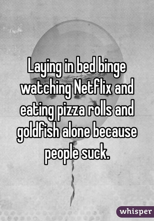 Laying in bed binge watching Netflix and eating pizza rolls and goldfish alone because people suck.