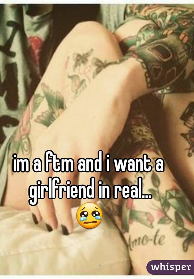 im a ftm and i want a girlfriend in real...
😢