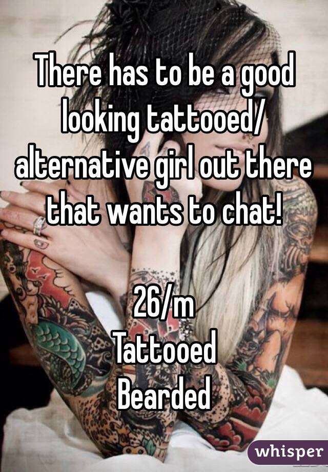 There has to be a good looking tattooed/alternative girl out there that wants to chat! 

26/m 
Tattooed 
Bearded 