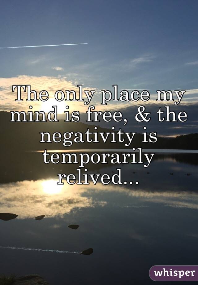 The only place my mind is free, & the negativity is temporarily relived...