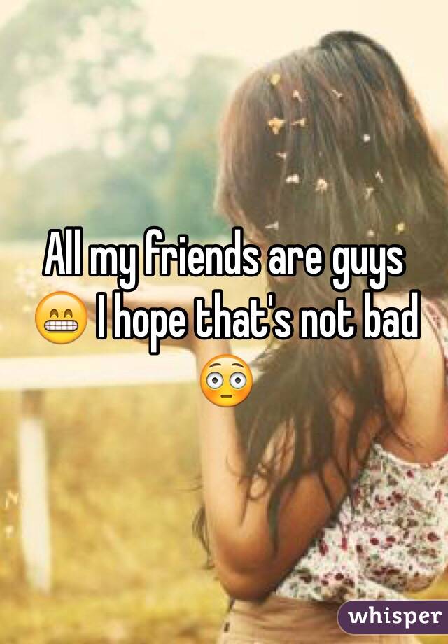 All my friends are guys 😁 I hope that's not bad 😳