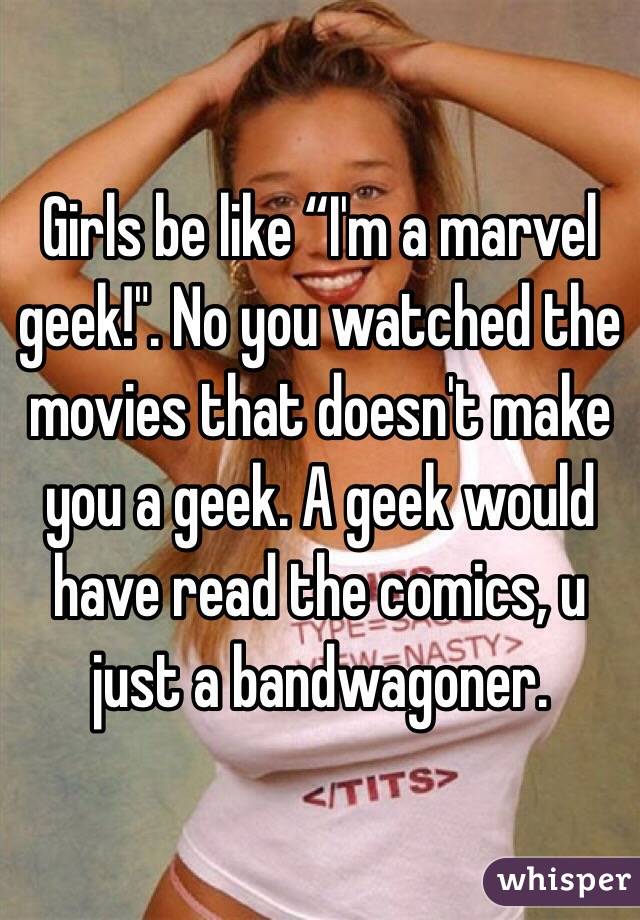 Girls be like “I'm a marvel geek!". No you watched the movies that doesn't make you a geek. A geek would have read the comics, u just a bandwagoner.