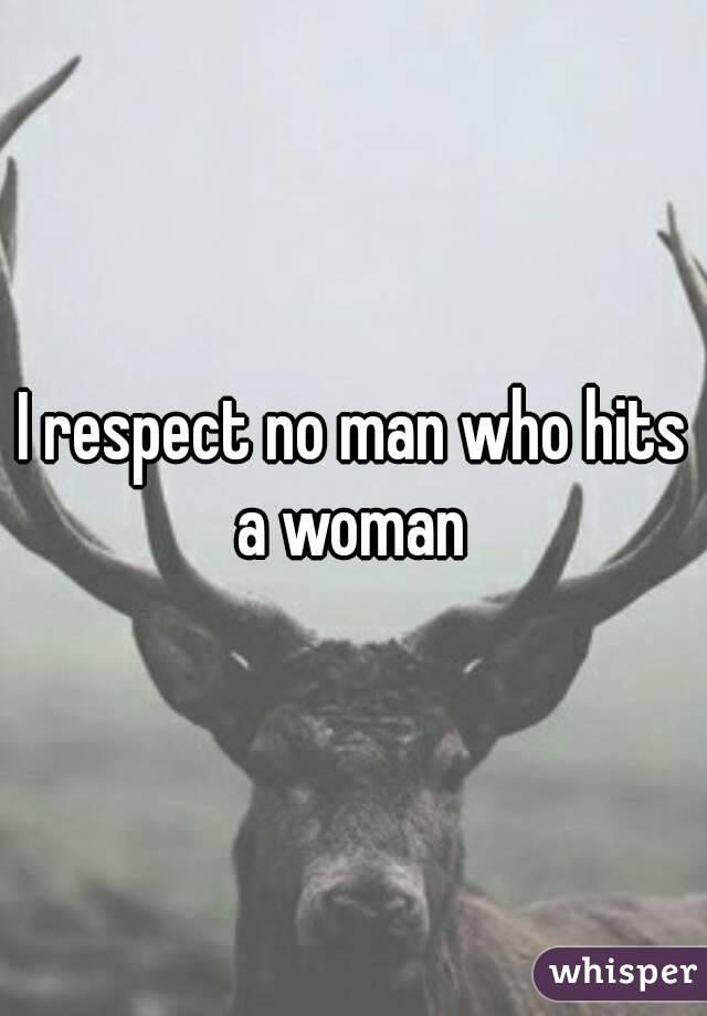 I respect no man who hits a woman 