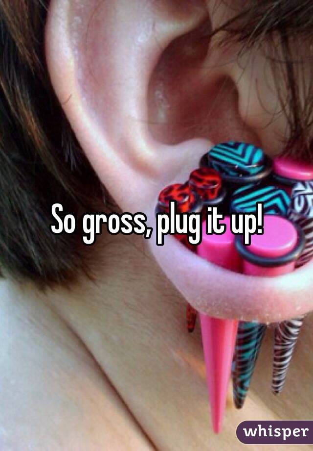 So gross, plug it up!