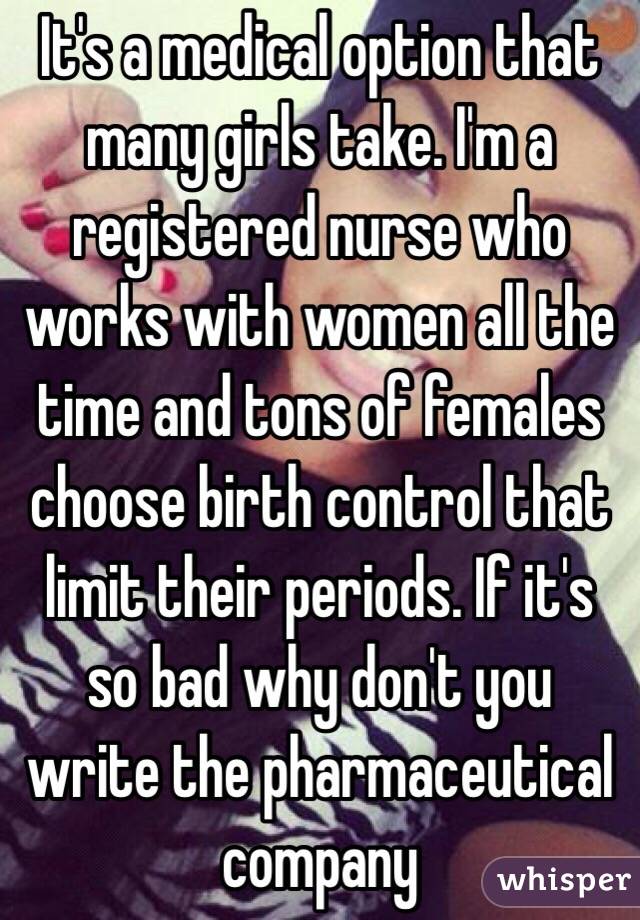 It's a medical option that many girls take. I'm a registered nurse who works with women all the time and tons of females choose birth control that limit their periods. If it's so bad why don't you write the pharmaceutical company 